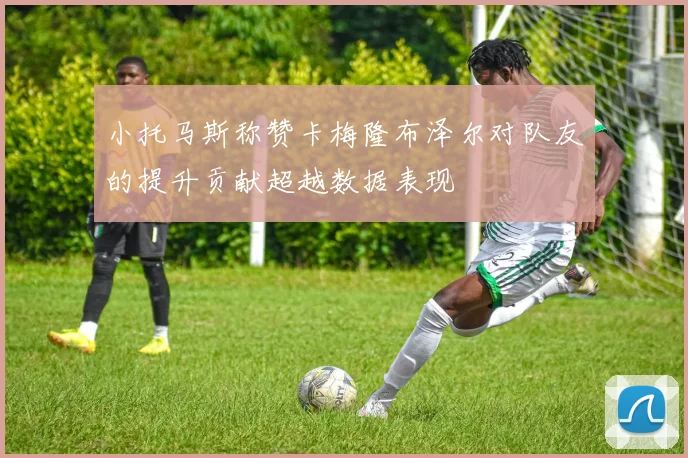 小托马斯称赞卡梅隆布泽尔对队友的提升贡献超越数据表现