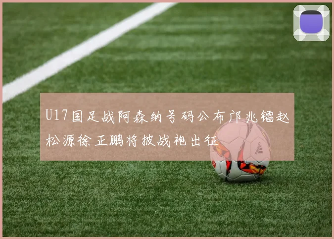 U17国足战阿森纳号码公布邝兆镭赵松源徐正鹏将披战袍出征
