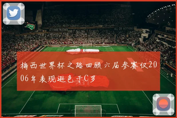 梅西世界杯之路回顾六届参赛仅2006年表现逊色于C罗