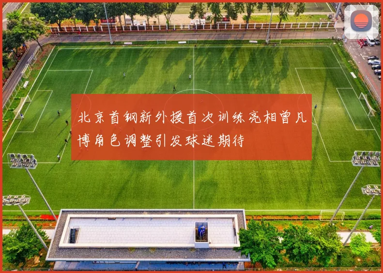 北京首钢新外援首次训练亮相曾凡博角色调整引发球迷期待