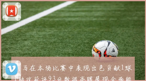利马在本场比赛中表现出色贡献1球1助攻获评93分数据亮眼展现全面能力