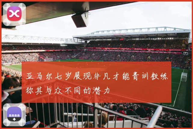 亚马尔七岁展现非凡才能青训教练称其与众不同的潜力