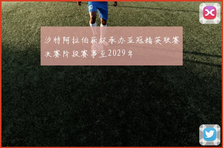沙特阿拉伯获权承办亚冠精英联赛决赛阶段赛事至2029年