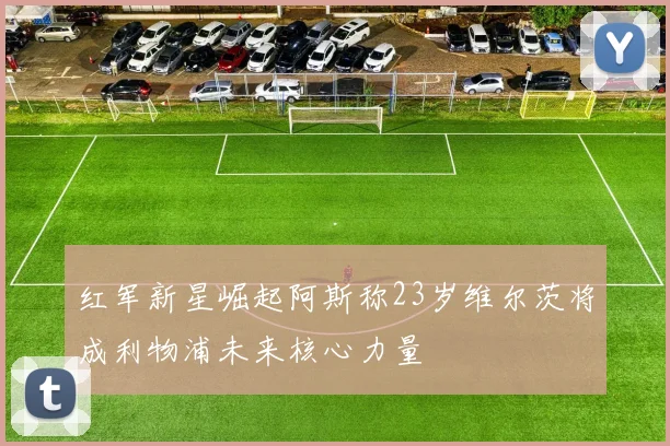 红军新星崛起阿斯称23岁维尔茨将成利物浦未来核心力量