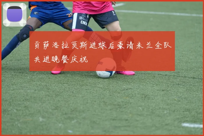 贡萨洛拉莫斯进球后豪请米兰全队共进晚餐庆祝