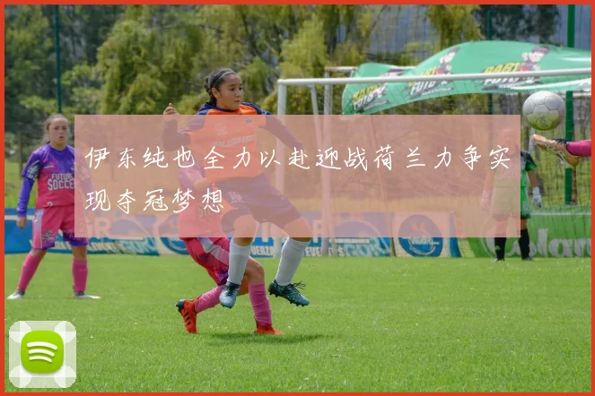 伊东纯也全力以赴迎战荷兰力争实现夺冠梦想