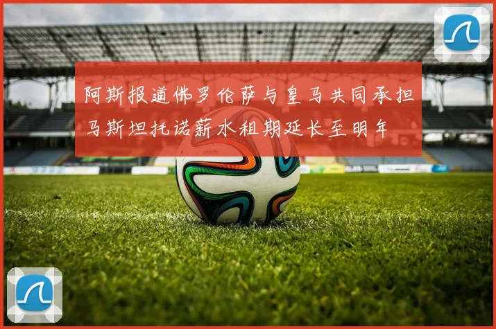 阿斯报道佛罗伦萨与皇马共同承担马斯坦托诺薪水租期延长至明年